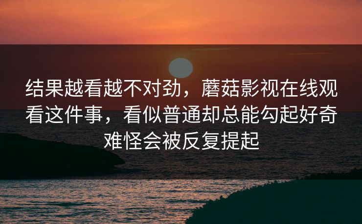 结果越看越不对劲，蘑菇影视在线观看这件事，看似普通却总能勾起好奇难怪会被反复提起