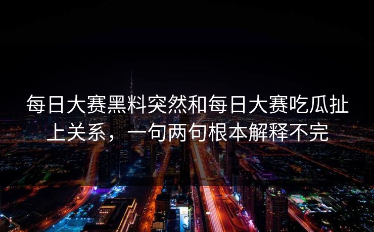 每日大赛黑料突然和每日大赛吃瓜扯上关系，一句两句根本解释不完
