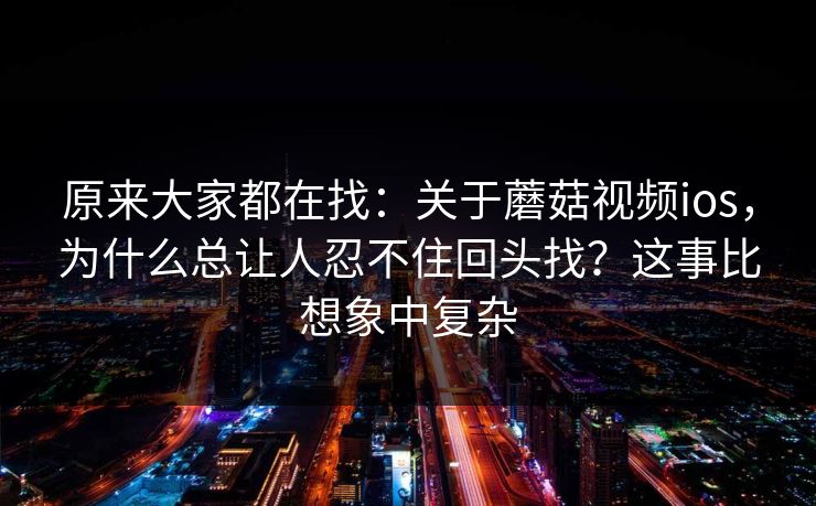 原来大家都在找：关于蘑菇视频ios，为什么总让人忍不住回头找？这事比想象中复杂