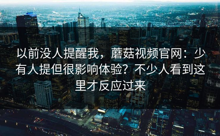 以前没人提醒我，蘑菇视频官网：少有人提但很影响体验？不少人看到这里才反应过来