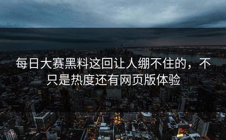 每日大赛黑料这回让人绷不住的，不只是热度还有网页版体验